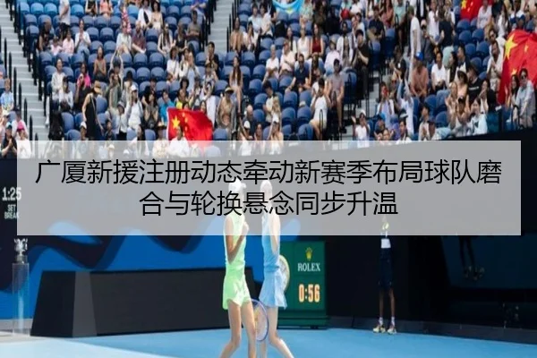 广厦新援注册动态牵动新赛季布局球队磨合与轮换悬念同步升温（kaiyun）
